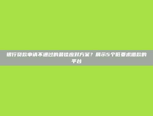 银行贷款申请不通过的最佳应对方案？展示5个低要求借款的平台