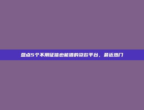 盘点5个不用征信也能借的贷款平台，最近热门