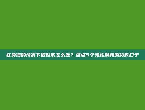 在负债的情况下借款该怎么做？盘点5个轻松到账的贷款口子