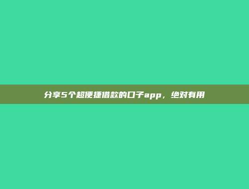 分享5个超便捷借款的口子app，绝对有用