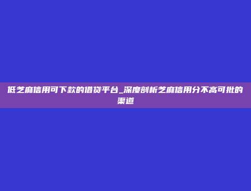 低芝麻信用可下款的借贷平台_深度剖析芝麻信用分不高可批的渠道