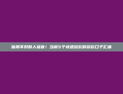 信用不好的人福音！当前5个快速放款的贷款口子汇编