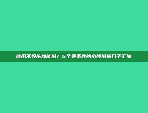 信用不好依然能借？5个免条件的小额借贷口子汇编