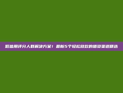 低信用评分人群解决方案！最新5个轻松放款的借贷渠道精选