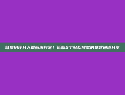 低信用评分人群解决方案！近期5个轻松放款的贷款通道分享