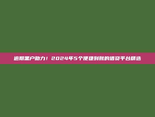 逾期黑户助力！2024年5个便捷到账的借贷平台精选