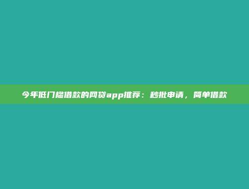 今年低门槛借款的网贷app推荐：秒批申请，简单借款