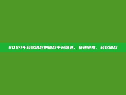 2024年轻松借款的放款平台精选：快速审批，轻松放款