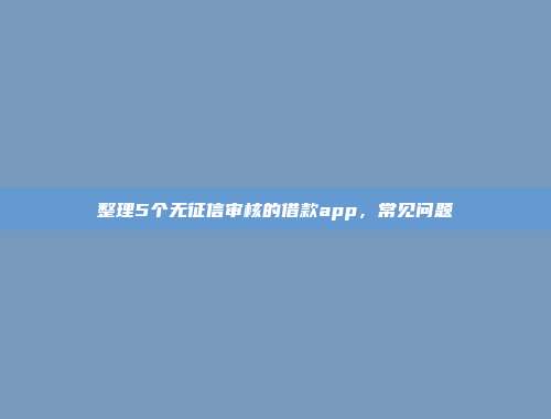 整理5个无征信审核的借款app，常见问题