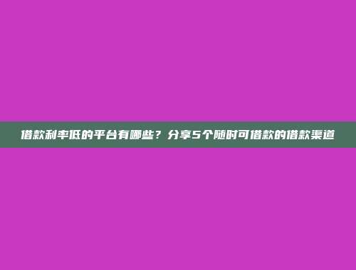 借款利率低的平台有哪些？分享5个随时可借款的借款渠道