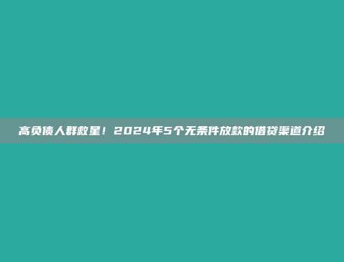 高负债人群救星！2024年5个无条件放款的借贷渠道介绍