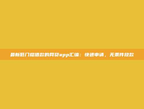 最新低门槛借款的网贷app汇编：快速申请，无条件放款