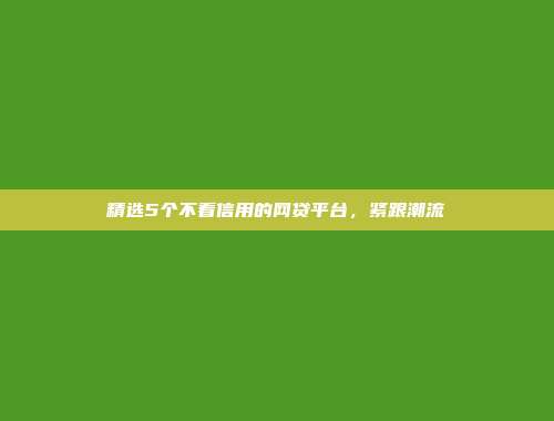 精选5个不看信用的网贷平台，紧跟潮流