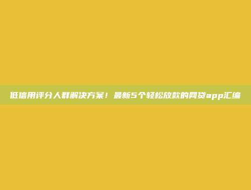 低信用评分人群解决方案！最新5个轻松放款的网贷app汇编