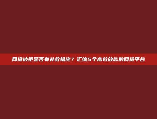 网贷被拒是否有补救措施？汇编5个高效放款的网贷平台