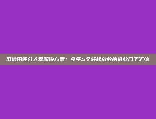 低信用评分人群解决方案！今年5个轻松放款的借款口子汇编