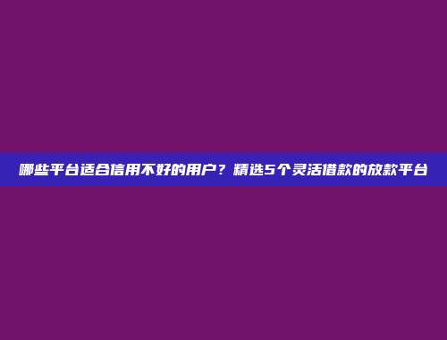 哪些平台适合信用不好的用户？精选5个灵活借款的放款平台