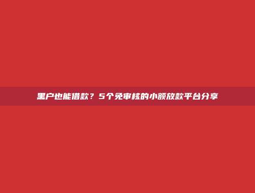 黑户也能借款？5个免审核的小额放款平台分享