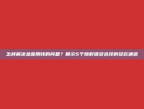 怎样解决急需用钱的问题？展示5个随时借贷选择的贷款通道