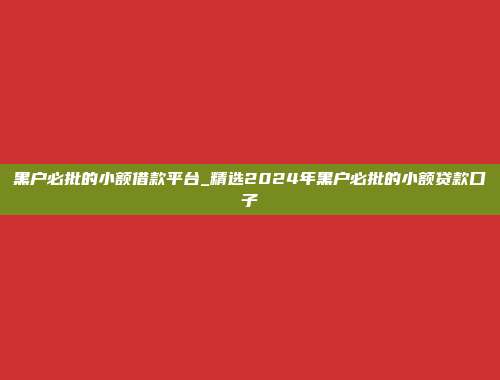 黑户必批的小额借款平台_精选2024年黑户必批的小额贷款口子