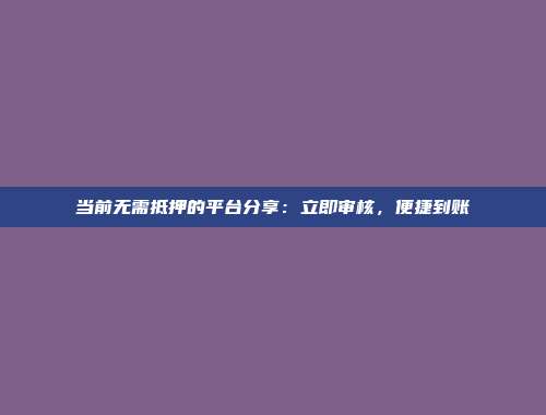 当前无需抵押的平台分享：立即审核，便捷到账