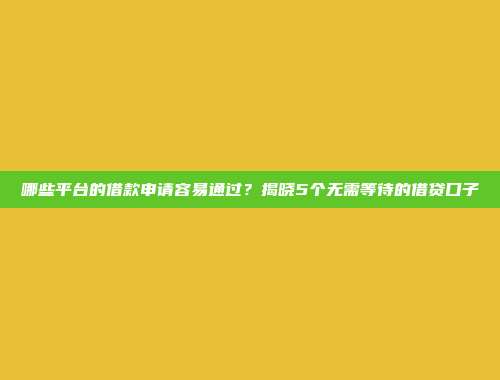 哪些平台的借款申请容易通过？揭晓5个无需等待的借贷口子