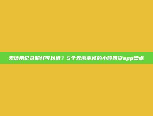 无信用记录照样可以借？5个无需审核的小额网贷app盘点