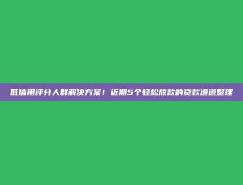 低信用评分人群解决方案！近期5个轻松放款的贷款通道整理