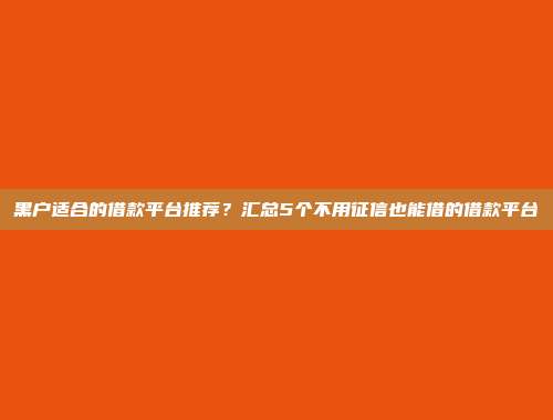 黑户适合的借款平台推荐？汇总5个不用征信也能借的借款平台