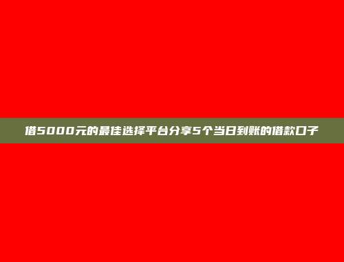 借5000元的最佳选择平台分享5个当日到账的借款口子