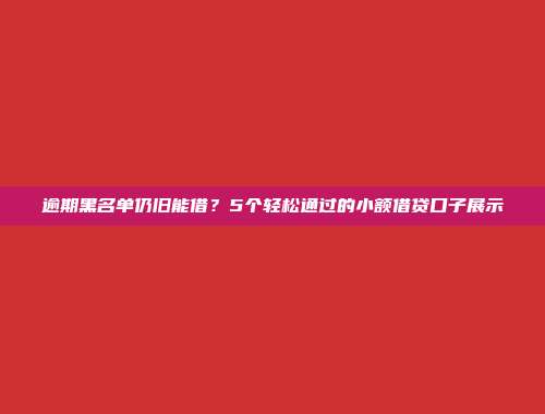 逾期黑名单仍旧能借？5个轻松通过的小额借贷口子展示