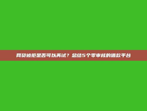 网贷被拒是否可以再试？总结5个零审核的借款平台