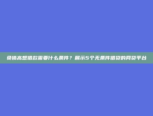 负债高想借款需要什么条件？展示5个无条件借贷的网贷平台