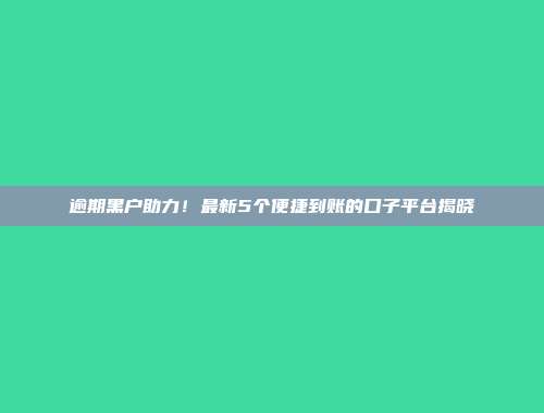 逾期黑户助力！最新5个便捷到账的口子平台揭晓