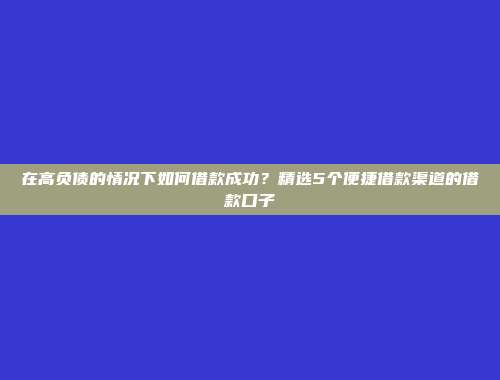 在高负债的情况下如何借款成功？精选5个便捷借款渠道的借款口子