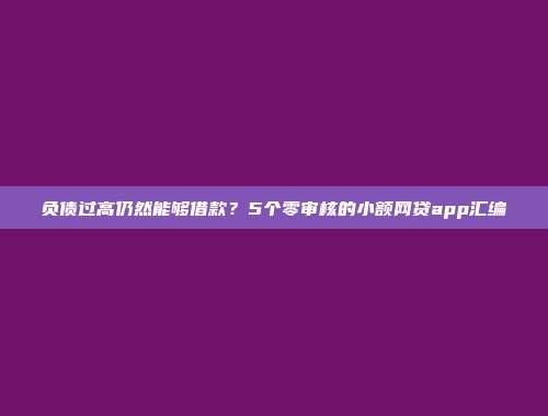 负债过高仍然能够借款？5个零审核的小额网贷app汇编