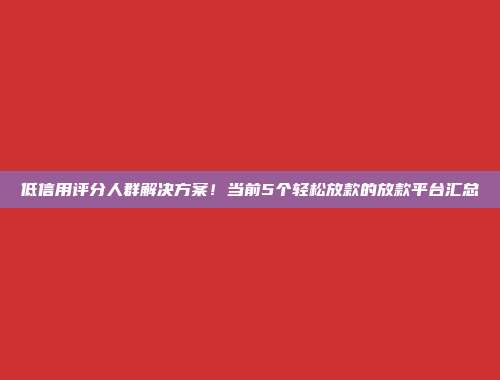 低信用评分人群解决方案！当前5个轻松放款的放款平台汇总