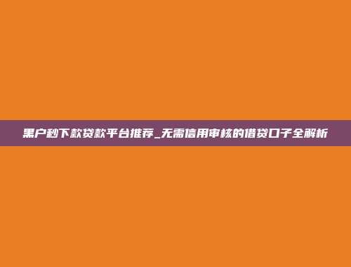 黑户秒下款贷款平台推荐_无需信用审核的借贷口子全解析