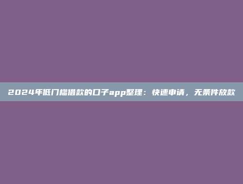 2024年低门槛借款的口子app整理：快速申请，无条件放款