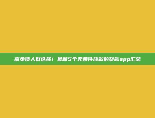 高负债人群选择！最新5个无条件放款的贷款app汇总