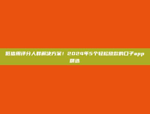 低信用评分人群解决方案！2024年5个轻松放款的口子app精选