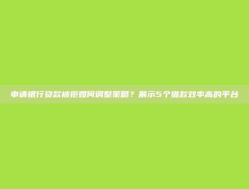 申请银行贷款被拒如何调整策略？展示5个借款效率高的平台