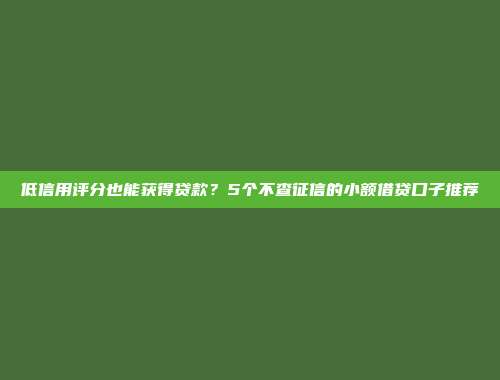 低信用评分也能获得贷款？5个不查征信的小额借贷口子推荐