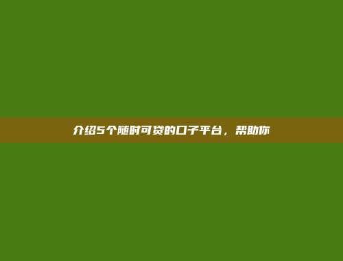 介绍5个随时可贷的口子平台，帮助你