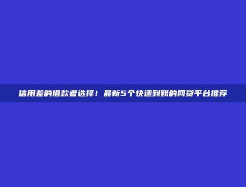 信用差的借款者选择！最新5个快速到账的网贷平台推荐