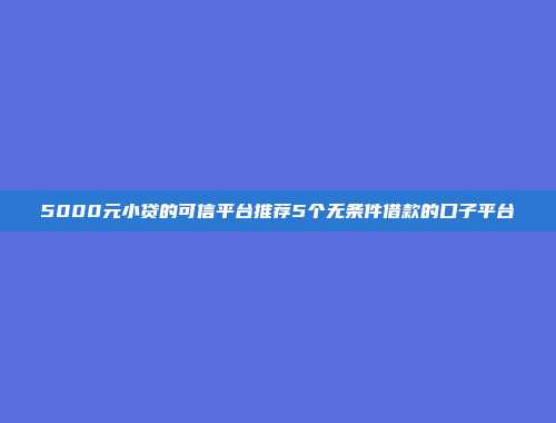 5000元小贷的可信平台推荐5个无条件借款的口子平台