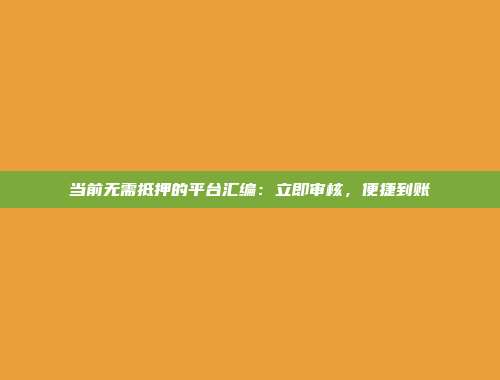 当前无需抵押的平台汇编：立即审核，便捷到账