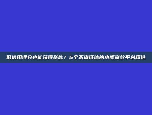 低信用评分也能获得贷款？5个不查征信的小额贷款平台精选