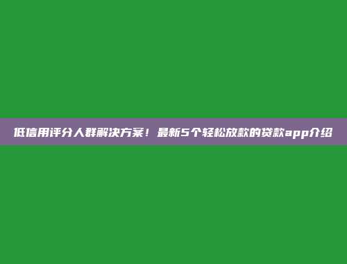 低信用评分人群解决方案！最新5个轻松放款的贷款app介绍