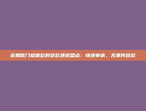 近期低门槛借款的贷款通道盘点：快速申请，无条件放款